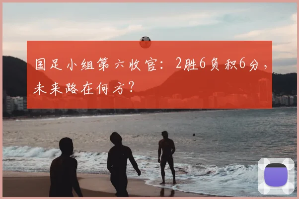 国足小组第六收官：2胜6负积6分，未来路在何方？