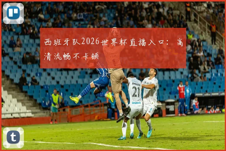 西班牙队2026世界杯直播入口:高清流畅不卡顿