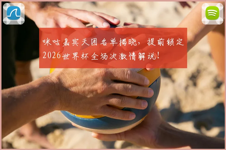 咪咕嘉宾天团名单揭晓,提前锁定2026世界杯全场次激情解说!