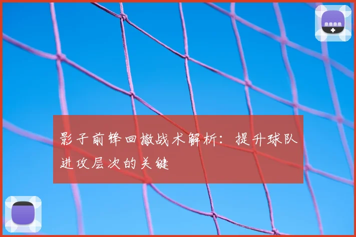影子前锋回撤战术解析:提升球队进攻层次的关键
