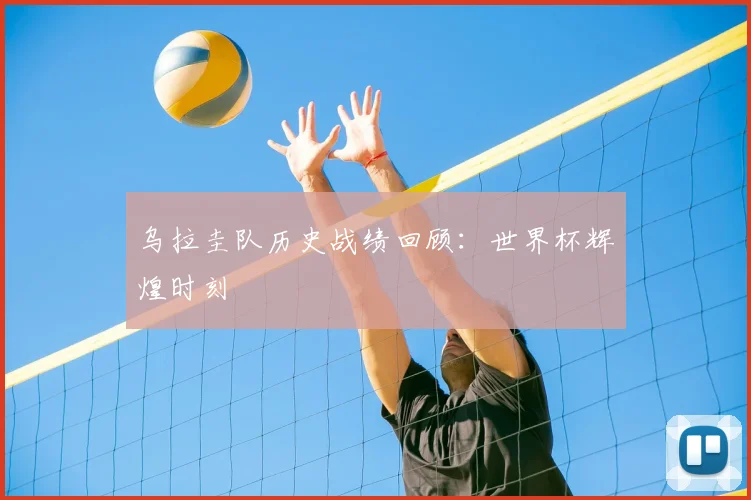 乌拉圭队历史战绩回顾：世界杯辉煌时刻