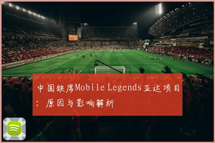 中国缺席Mobile Legends亚运项目：原因与影响解析