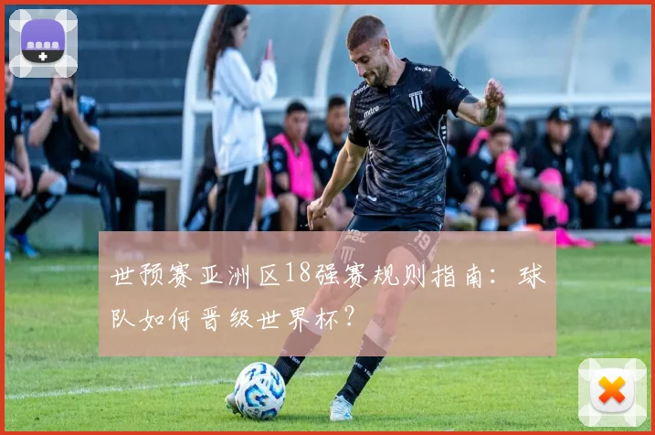 世预赛亚洲区18强赛规则指南：球队如何晋级世界杯？