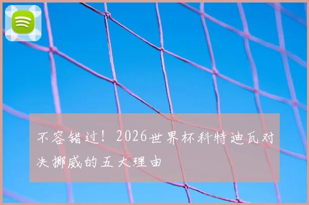 不容错过!2026世界杯科特迪瓦对决挪威的五大理由