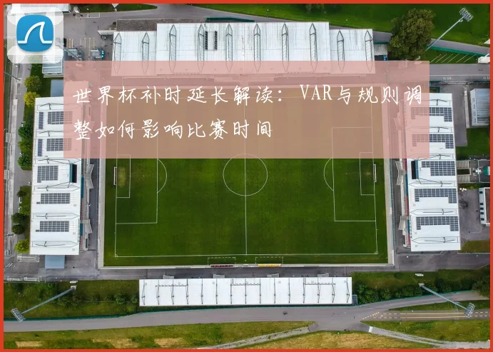 世界杯补时延长解读：VAR与规则调整如何影响比赛时间