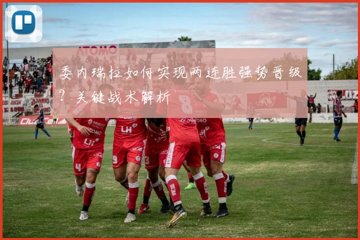 委内瑞拉如何实现两连胜强势晋级?关键战术解析