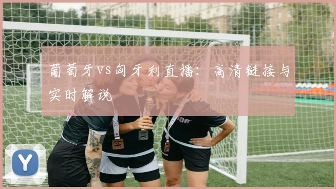 葡萄牙vs匈牙利直播:高清链接与实时解说