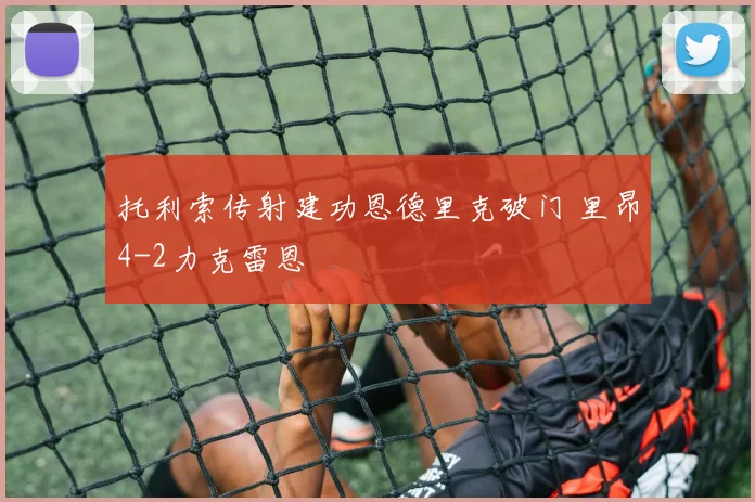 托利索传射建功恩德里克破门 里昂4-2力克雷恩