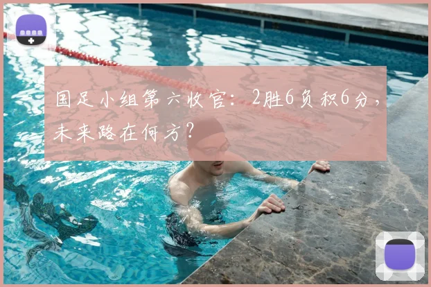国足小组第六收官：2胜6负积6分，未来路在何方？