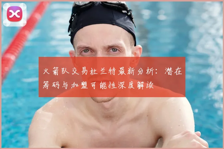 火箭队交易杜兰特最新分析:潜在筹码与加盟可能性深度解读
