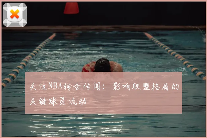 关注NBA转会传闻：影响联盟格局的关键球员流动