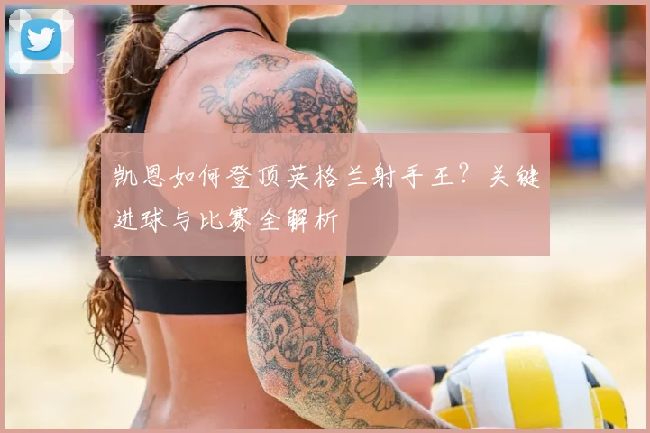 凯恩如何登顶英格兰射手王?关键进球与比赛全解析