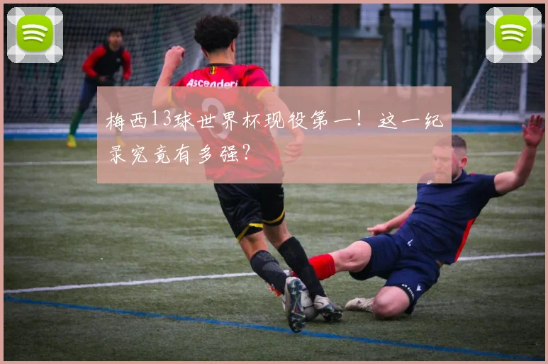 梅西13球世界杯现役第一!这一纪录究竟有多强?