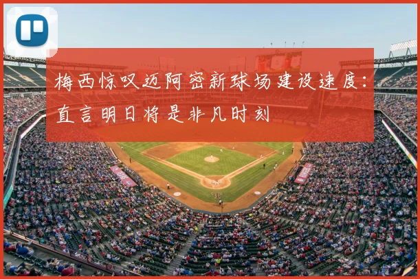 梅西惊叹迈阿密新球场建设速度:直言明日将是非凡时刻