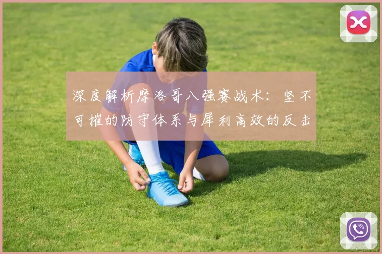 深度解析摩洛哥八强赛战术:坚不可摧的防守体系与犀利高效的反击策略