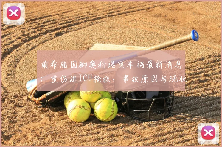 前希腊国脚奥科诺莫车祸最新消息:重伤进ICU抢救,事故原因与现状详解