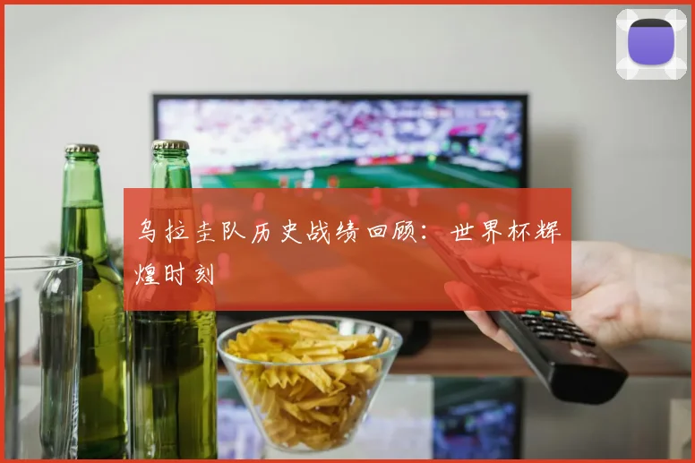 乌拉圭队历史战绩回顾:世界杯辉煌时刻