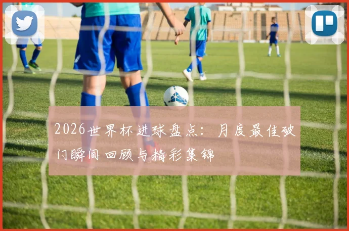 2026世界杯进球盘点:月度最佳破门瞬间回顾与精彩集锦