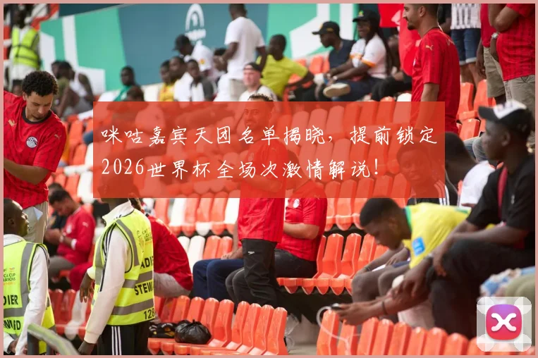 咪咕嘉宾天团名单揭晓，提前锁定2026世界杯全场次激情解说！
