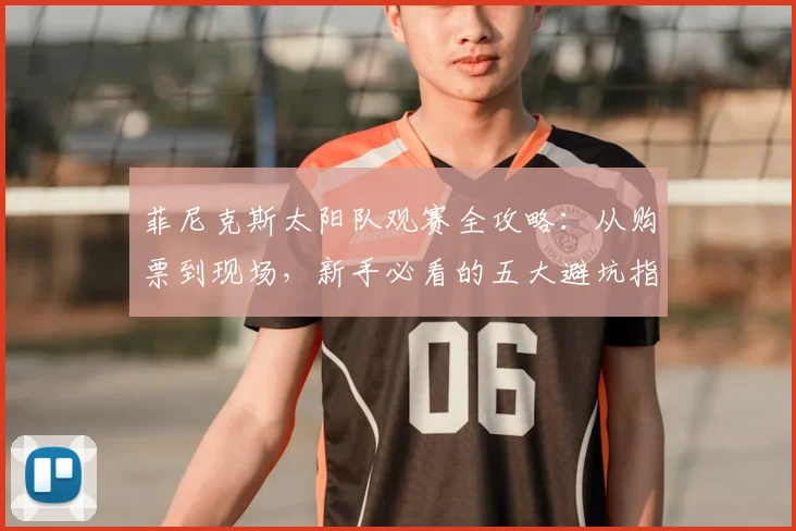 菲尼克斯太阳队观赛全攻略：从购票到现场，新手必看的五大避坑指南
