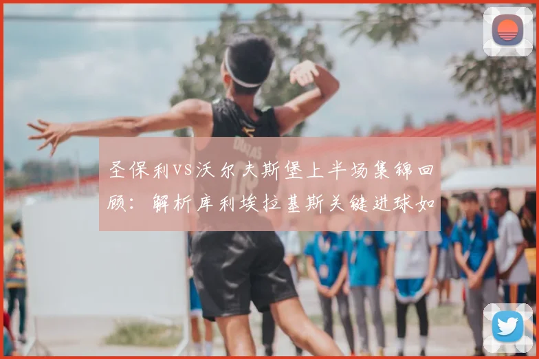 圣保利vs沃尔夫斯堡上半场集锦回顾:解析库利埃拉基斯关键进球如何决定战局
