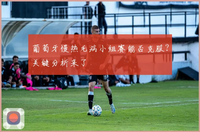 葡萄牙慢热毛病小组赛能否克服?关键分析来了
