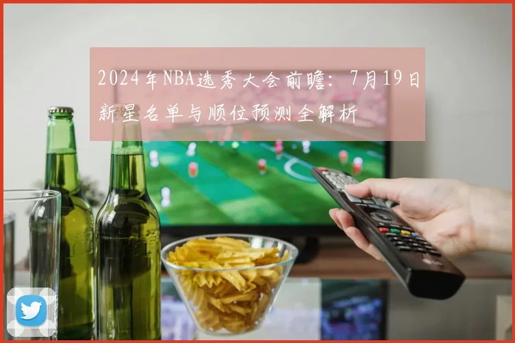 2024年NBA选秀大会前瞻:7月19日新星名单与顺位预测全解析