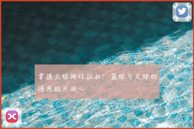 掌握无球跑位拉扯：篮球与足球的通用战术核心