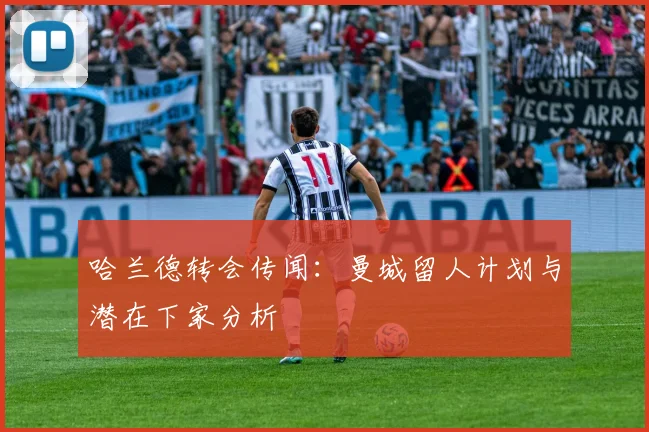 哈兰德转会传闻:曼城留人计划与潜在下家分析