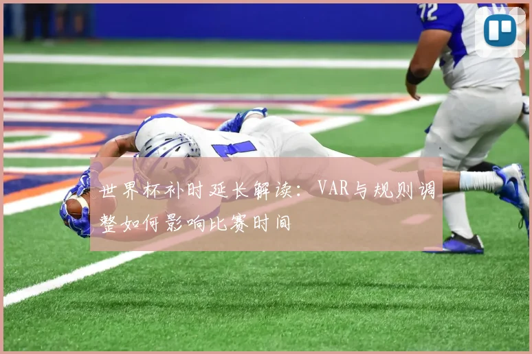 世界杯补时延长解读:VAR与规则调整如何影响比赛时间