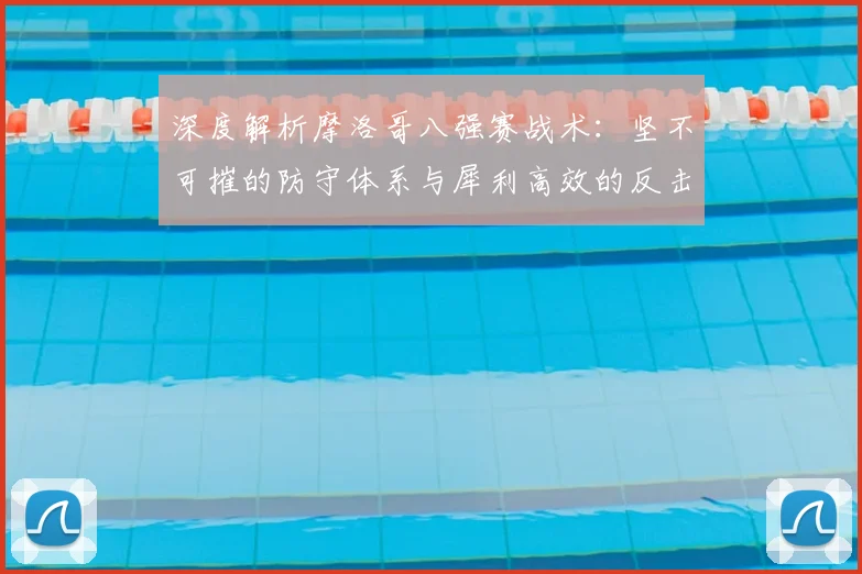 深度解析摩洛哥八强赛战术:坚不可摧的防守体系与犀利高效的反击策略
