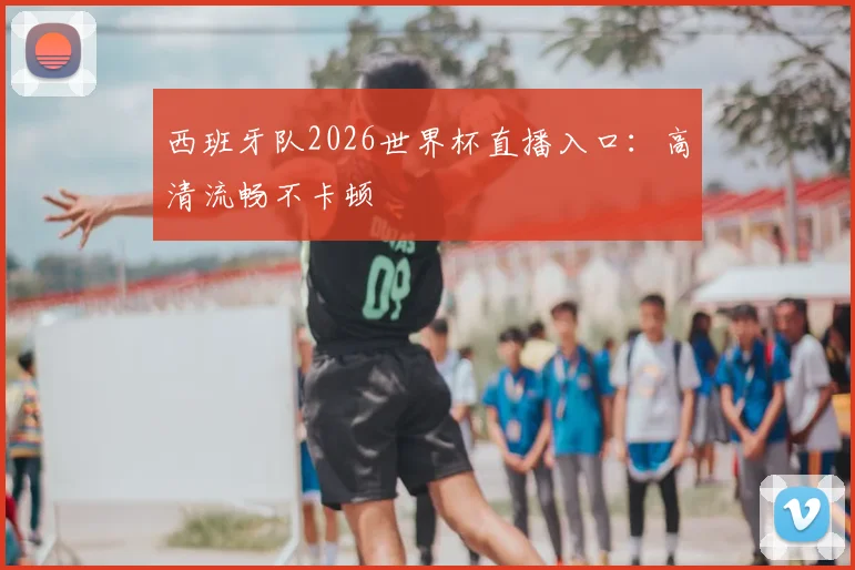 西班牙队2026世界杯直播入口:高清流畅不卡顿