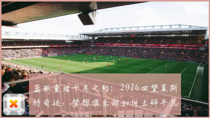 蓝狐童话十年之约:2026回望莱斯特奇迹,梦想俱乐部如何击碎平凡现实