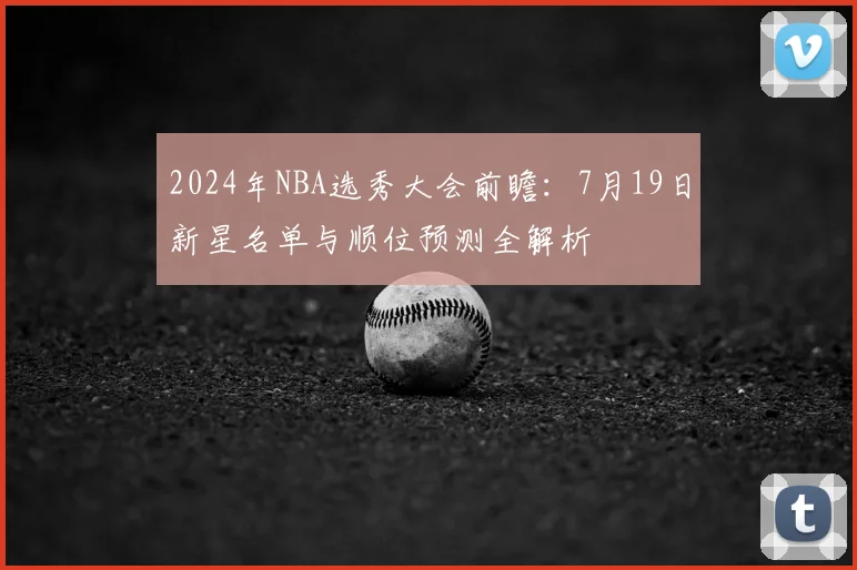 2024年NBA选秀大会前瞻:7月19日新星名单与顺位预测全解析