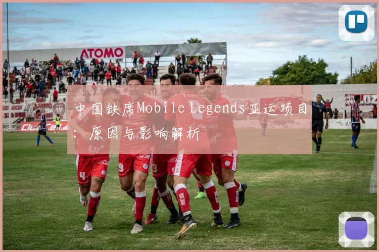 中国缺席Mobile Legends亚运项目：原因与影响解析