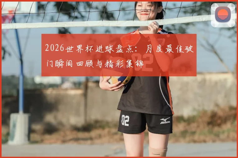 2026世界杯进球盘点:月度最佳破门瞬间回顾与精彩集锦