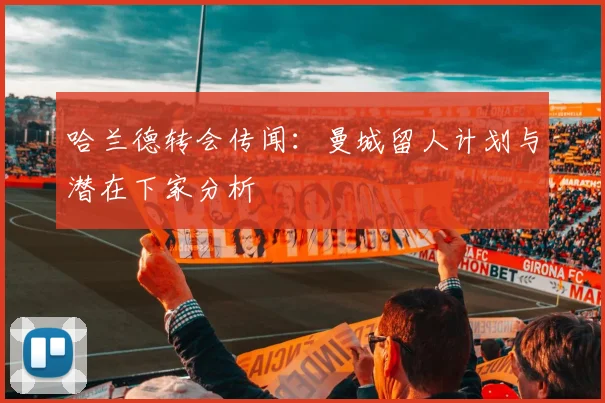 哈兰德转会传闻:曼城留人计划与潜在下家分析
