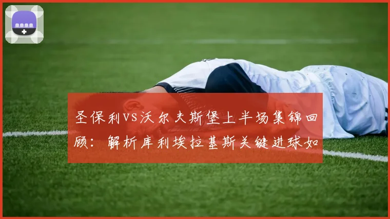 圣保利vs沃尔夫斯堡上半场集锦回顾:解析库利埃拉基斯关键进球如何决定战局