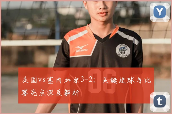 美国vs塞内加尔3-2：关键进球与比赛亮点深度解析